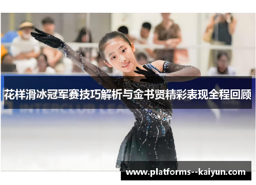 花样滑冰冠军赛技巧解析与金书贤精彩表现全程回顾 花样滑冰冠军赛技巧解析与金书贤精彩表现全程回顾