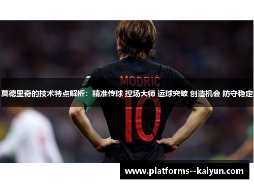 莫德里奇的技术特点解析：精准传球 控场大师 运球突破 创造机会 防守稳定