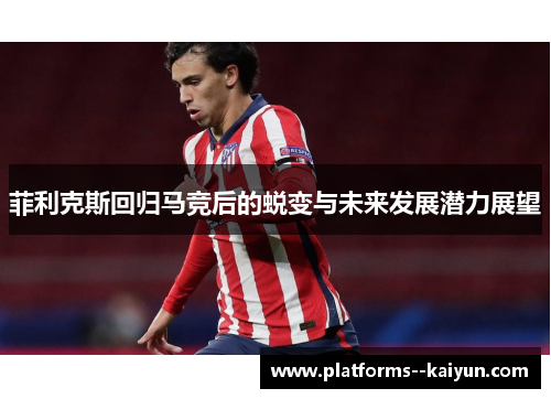 菲利克斯回归马竞后的蜕变与未来发展潜力展望 菲利克斯回归马竞后的蜕变与未来发展潜力展望