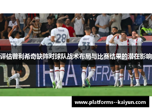 评估普利希奇缺阵对球队战术布局与比赛结果的潜在影响 评估普利希奇缺阵对球队战术布局与比赛结果的潜在影响