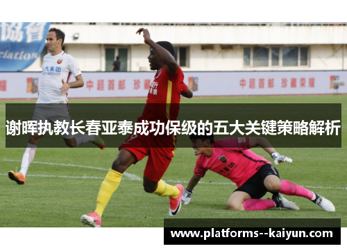 谢晖执教长春亚泰成功保级的五大关键策略解析