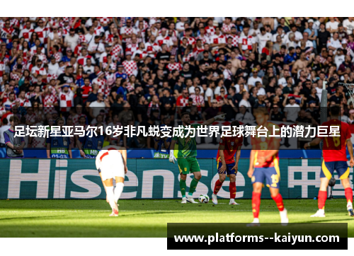 足坛新星亚马尔16岁非凡蜕变成为世界足球舞台上的潜力巨星 足坛新星亚马尔16岁非凡蜕变成为世界足球舞台上的潜力巨星