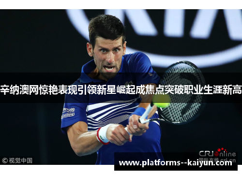 辛纳澳网惊艳表现引领新星崛起成焦点突破职业生涯新高 辛纳澳网惊艳表现引领新星崛起成焦点突破职业生涯新高