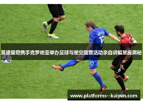 莫德里奇携手克罗地亚举办足球与星空露营活动亲自讲解星座奥秘 莫德里奇携手克罗地亚举办足球与星空露营活动亲自讲解星座奥秘