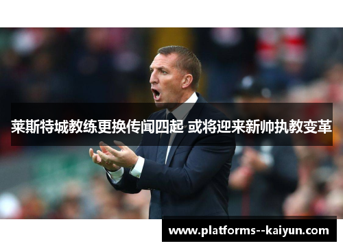 莱斯特城教练更换传闻四起 或将迎来新帅执教变革