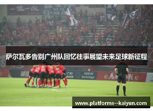 萨尔瓦多告别广州队回忆往事展望未来足球新征程 萨尔瓦多告别广州队回忆往事展望未来足球新征程