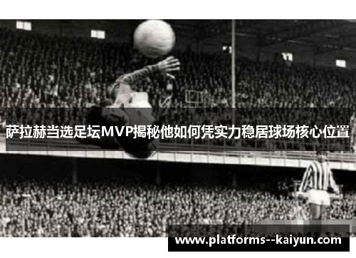 萨拉赫当选足坛MVP揭秘他如何凭实力稳居球场核心位置 萨拉赫当选足坛MVP揭秘他如何凭实力稳居球场核心位置