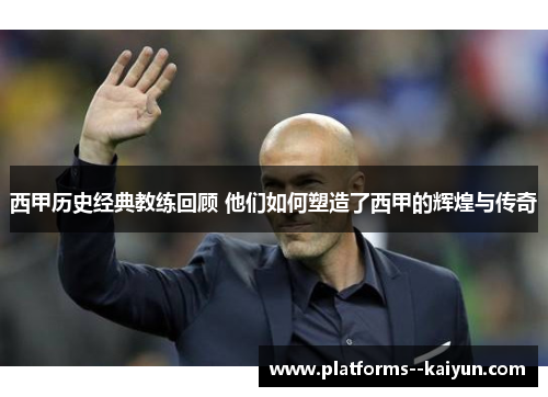 西甲历史经典教练回顾 他们如何塑造了西甲的辉煌与传奇 西甲历史经典教练回顾 他们如何塑造了西甲的辉煌与传奇