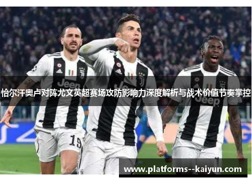 恰尔汗奥卢对阵尤文英超赛场攻防影响力深度解析与战术价值节奏掌控