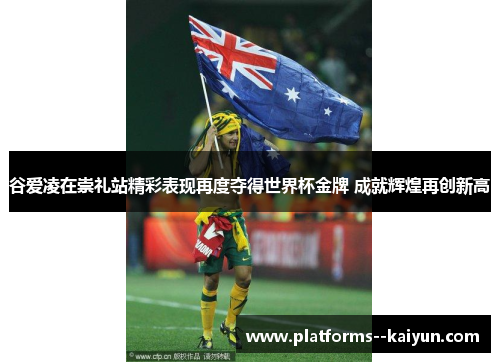 谷爱凌在崇礼站精彩表现再度夺得世界杯金牌 成就辉煌再创新高