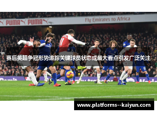 赛后英超争冠形势追踪关键球员状态成最大看点引发广泛关注