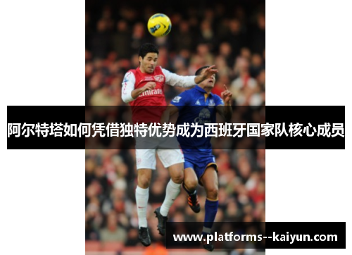 阿尔特塔如何凭借独特优势成为西班牙国家队核心成员