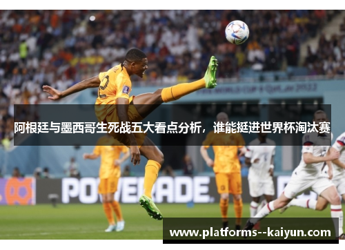 阿根廷与墨西哥生死战五大看点分析，谁能挺进世界杯淘汰赛