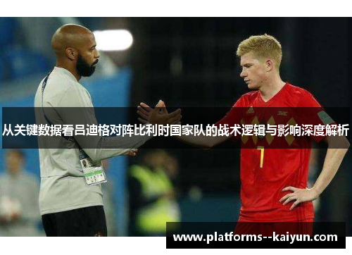 从关键数据看吕迪格对阵比利时国家队的战术逻辑与影响深度解析