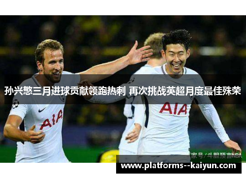 孙兴慜三月进球贡献领跑热刺 再次挑战英超月度最佳殊荣 孙兴慜三月进球贡献领跑热刺 再次挑战英超月度最佳殊荣