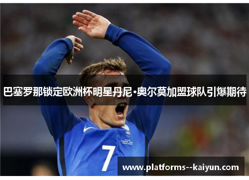 巴塞罗那锁定欧洲杯明星丹尼·奥尔莫加盟球队引爆期待 巴塞罗那锁定欧洲杯明星丹尼·奥尔莫加盟球队引爆期待