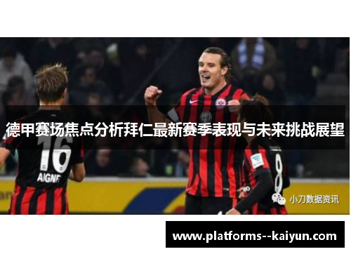 德甲赛场焦点分析拜仁最新赛季表现与未来挑战展望 德甲赛场焦点分析拜仁最新赛季表现与未来挑战展望