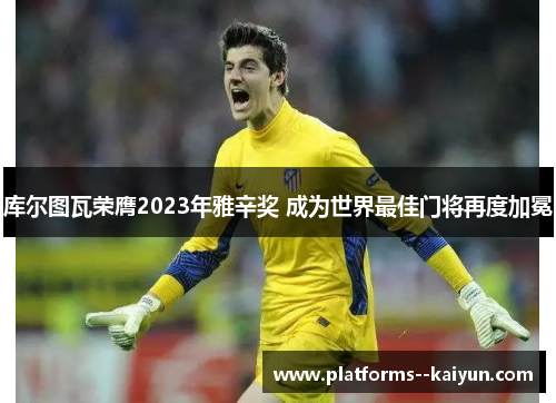 库尔图瓦荣膺2023年雅辛奖 成为世界最佳门将再度加冕