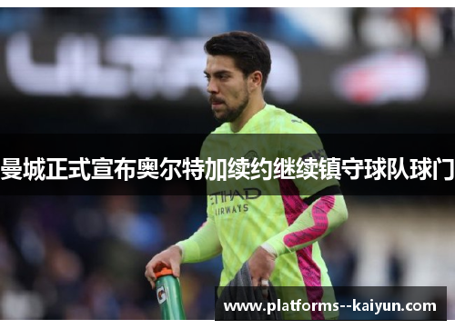 曼城正式宣布奥尔特加续约继续镇守球队球门 曼城正式宣布奥尔特加续约继续镇守球队球门