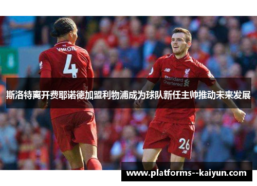 斯洛特离开费耶诺德加盟利物浦成为球队新任主帅推动未来发展