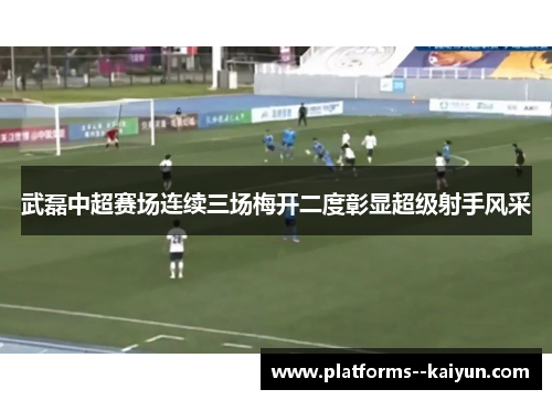武磊中超赛场连续三场梅开二度彰显超级射手风采