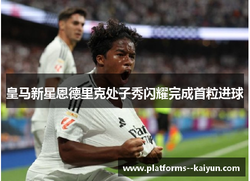 皇马新星恩德里克处子秀闪耀完成首粒进球 皇马新星恩德里克处子秀闪耀完成首粒进球