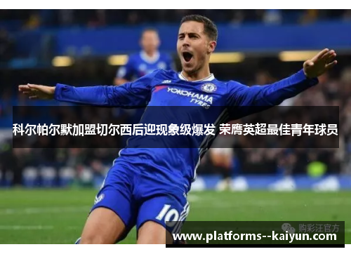 科尔帕尔默加盟切尔西后迎现象级爆发 荣膺英超最佳青年球员 科尔帕尔默加盟切尔西后迎现象级爆发 荣膺英超最佳青年球员