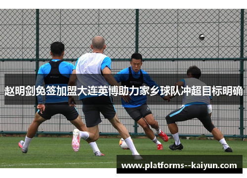 赵明剑免签加盟大连英博助力家乡球队冲超目标明确