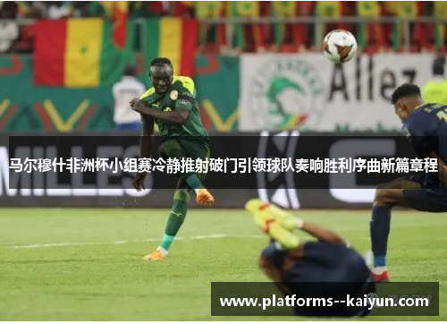 马尔穆什非洲杯小组赛冷静推射破门引领球队奏响胜利序曲新篇章程 马尔穆什非洲杯小组赛冷静推射破门引领球队奏响胜利序曲新篇章程