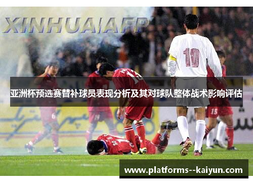 亚洲杯预选赛替补球员表现分析及其对球队整体战术影响评估 亚洲杯预选赛替补球员表现分析及其对球队整体战术影响评估