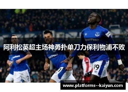 阿利松英超主场神勇扑单刀力保利物浦不败 阿利松英超主场神勇扑单刀力保利物浦不败
