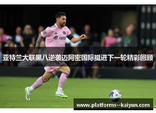 亚特兰大联黑八逆袭迈阿密国际挺进下一轮精彩回顾 亚特兰大联黑八逆袭迈阿密国际挺进下一轮精彩回顾