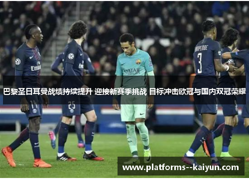 巴黎圣日耳曼战绩持续提升 迎接新赛季挑战 目标冲击欧冠与国内双冠荣耀