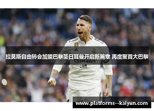 拉莫斯自由转会加盟巴黎圣日耳曼开启新篇章 再度聚首大巴黎 拉莫斯自由转会加盟巴黎圣日耳曼开启新篇章 再度聚首大巴黎