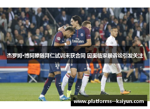杰罗姆·博阿滕随拜仁试训未获合同 因面临家暴诉讼引发关注