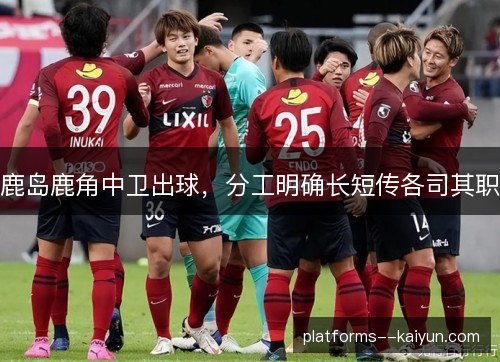 鹿岛鹿角中卫出球，分工明确长短传各司其职